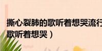 撕心裂肺的歌聽著想哭流行歌曲(撕心裂肺的歌聽著想哭)