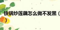 鐵鍋炒蓮藕怎么做不發黑(蓮藕怎么做不發黑)
