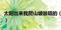 太陽出來我爬山坡誰唱的(太陽出來我爬山坡)