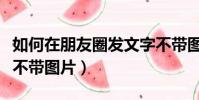 如何在朋友圈發文字不帶圖片(朋友圈發文字不帶圖片)