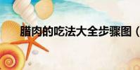 臘肉的吃法大全步驟圖(臘肉的吃法)