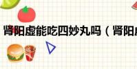 腎陽虛能吃四妙丸嗎(腎陽虛能吃四神丸嗎)