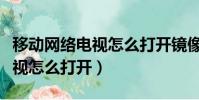 移動網絡電視怎么打開鏡像功能(移動網絡電視怎么打開)