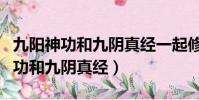 九陽神功和九陰真經一起修煉的小說(九陽神功和九陰真經)