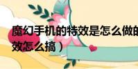 魔幻手機的特效是怎么做的?(魔幻手機的特效怎么搞)