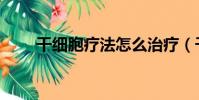 干細胞療法怎么治療(干細胞療法)