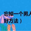 忘掉一個男人最好方法說說（忘掉一個男人最好方法）