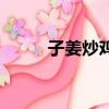 子姜炒雞的做法視頻（子姜炒雞）