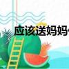 應該送媽媽什么禮物（送媽媽什么禮物）