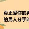 真正愛你的男人會拒絕和別人曖昧（真正愛你的男人分手時）