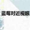 藍莓對近視眼真的有用嗎（藍莓怎么吃好吃）