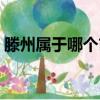 滕州屬于哪個市的（滕州屬于哪個市哪個區）