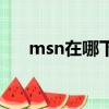 msn在哪下載（msn為什么安裝不了）