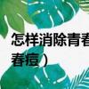 怎樣消除青春痘留下的疤痕（怎樣才能消除青春痘）