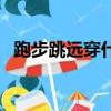 跑步跳遠穿什么鞋好（跳遠穿什么鞋最好）