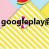 googleplay商店（googleplay服務是什么）