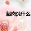 臘肉燉什么菜最好吃（臘肉燉什么好吃）