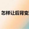 怎樣讓后背變薄變直（怎樣讓后背變薄圖解）