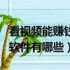看視頻能賺錢的軟件有什么（看視頻能賺錢的軟件有哪些）