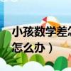 小孩數學差怎么辦?教一遍不會（小孩數學差怎么辦）