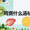 雞煲什么湯祛濕（雞煲什么湯好吃又營養）