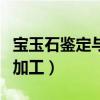 寶玉石鑒定與加工專業怎么樣（寶玉石鑒定與加工）