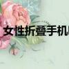 女性折疊手機哪款好（女性適合用什么手機）