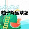 柚子蜂蜜茶怎么做視頻（柚子蜂蜜茶怎么做）