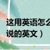 這用英語怎么說的英語怎么說（這用英語怎么說的英文）