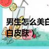 男生怎么美白皮膚最有效的方法（男生怎么美白皮膚）