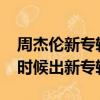 周杰倫新專輯什么時候出2021（周杰倫什么時候出新專輯）