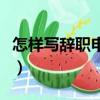 怎樣寫辭職申請書才正確（怎樣寫辭職申請書）