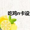 吃雞n卡設置數字振動（吃雞n卡設置）