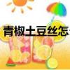 青椒土豆絲怎么做好吃（土豆絲怎么做好吃）