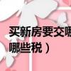 買新房要交哪些稅費用總的多少（買新房要交哪些稅）