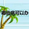 哪些病可以辦大病卡（哪些病可以辦理病退）