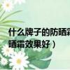 什么牌子的防曬霜效果好又安全適合學生黨（什么牌子的防曬霜效果好）