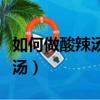 如何做酸辣湯好吃簡單視頻播放（如何做酸辣湯）