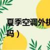 夏季空調外機漏水正常嗎（空調外機漏水正常嗎）