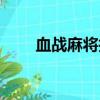 血戰麻將技巧攻略總結（血戰麻將）
