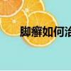 腳癬如何治好（腳蘚怎么治才能斷根）