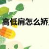 高低肩怎么矯正方法（高低肩怎么快速糾正）