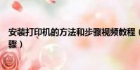 安裝打印機的方法和步驟視頻教程(安裝打印機的方法和步驟)