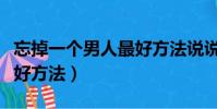 忘掉一個男人最好方法說說(忘掉一個男人最好方法)