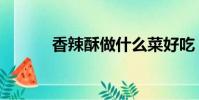 香辣酥做什么菜好吃(香辣酥)