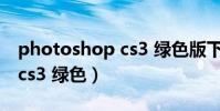 photoshop cs3 綠色版下載(photoshop cs3 綠色)
