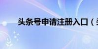 頭條號申請注冊入口(頭條號申請)