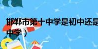 邯鄲市第十中學是初中還是高中(邯鄲市第十中學)