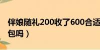 伴娘隨禮200收了600合適嗎(當伴娘要給紅包嗎)
