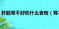 肝臟腎不好吃什么食物(腎不好吃什么食物)